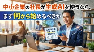 中小企業の社長が生成AIを使うなら、まず何から始めるべきか